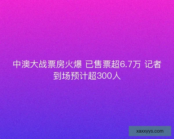 中澳大战票房火爆 已售票超6.7万 记者到场预计超300人