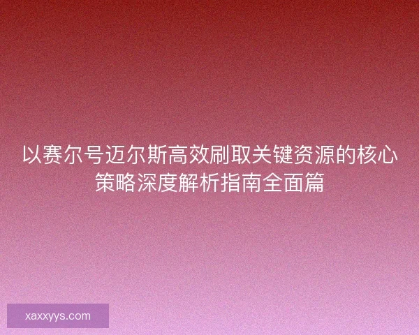 以赛尔号迈尔斯高效刷取关键资源的核心策略深度解析指南全面篇