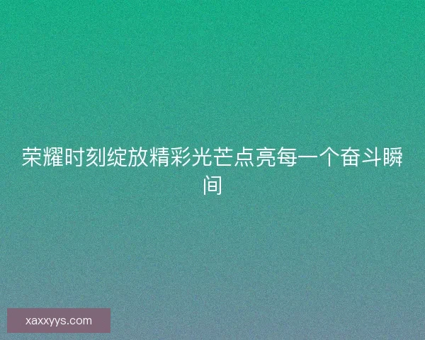 荣耀时刻绽放精彩光芒点亮每一个奋斗瞬间
