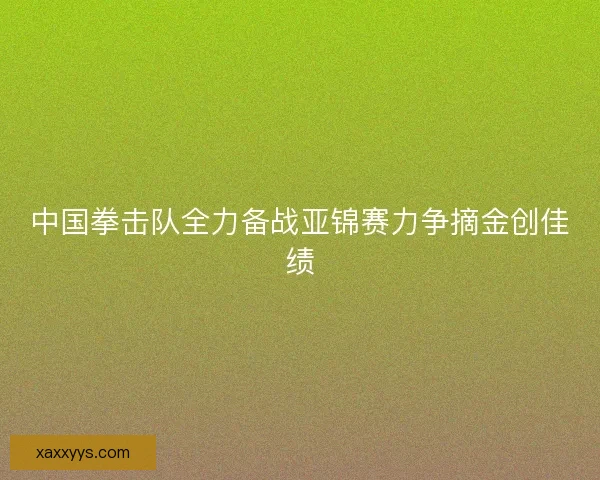 中国拳击队全力备战亚锦赛力争摘金创佳绩