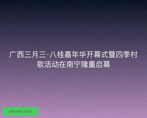 广西三月三·八桂嘉年华开幕式暨四季村歌活动在南宁隆重启幕